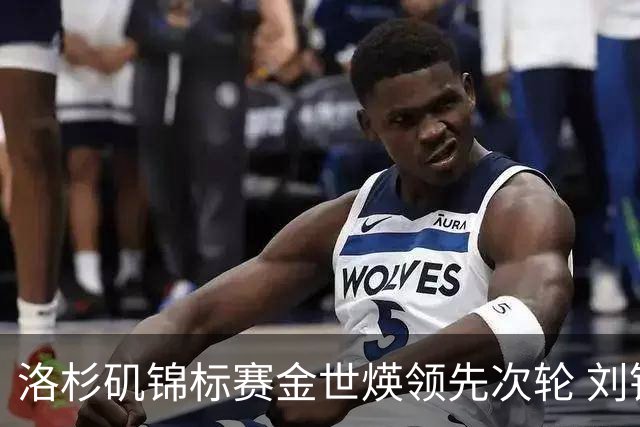 洛杉矶锦标赛金世煐领先次轮 刘钰T20殷若宁淘汰