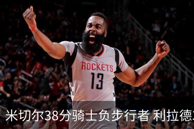 米切尔38分骑士负步行者 利拉德30分雄鹿险胜