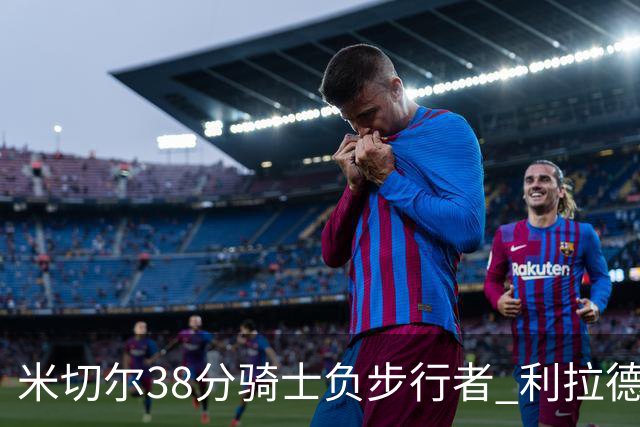 米切尔38分骑士负步行者 利拉德30分雄鹿险胜