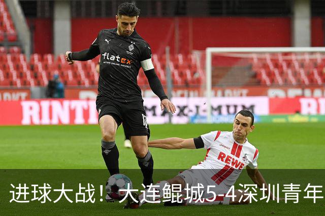 进球大战！大连鲲城5-4深圳青年人近7轮首胜 刘云双响+超级世界波